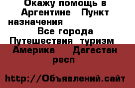 Окажу помощь в Аргентине › Пункт назначения ­ Buenos Aires - Все города Путешествия, туризм » Америка   . Дагестан респ.